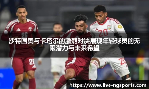 沙特国奥与卡塔尔的激烈对决展现年轻球员的无限潜力与未来希望